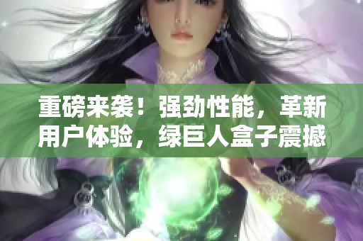 重磅来袭！强劲性能，革新用户体验，绿巨人盒子震撼上市！