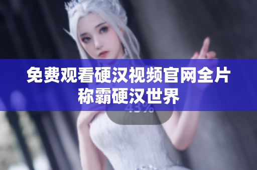 免费观看硬汉视频官网全片称霸硬汉世界