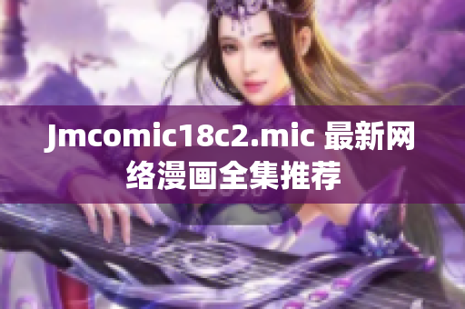Jmcomic18c2.mic 最新网络漫画全集推荐