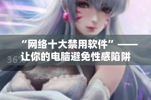 “网络十大禁用软件”——让你的电脑避免性感陷阱