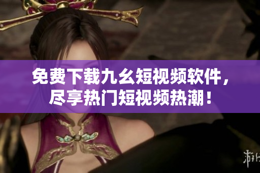 免费下载九幺短视频软件，尽享热门短视频热潮！