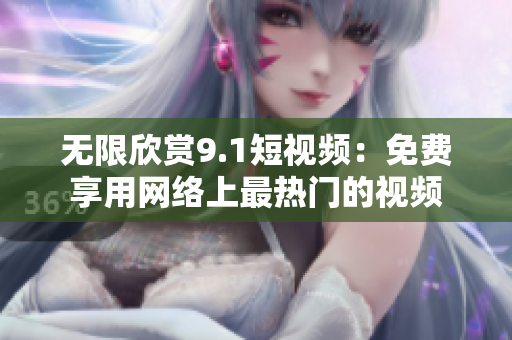 无限欣赏9.1短视频：免费享用网络上最热门的视频
