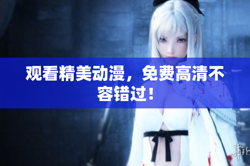 观看精美动漫，免费高清不容错过！