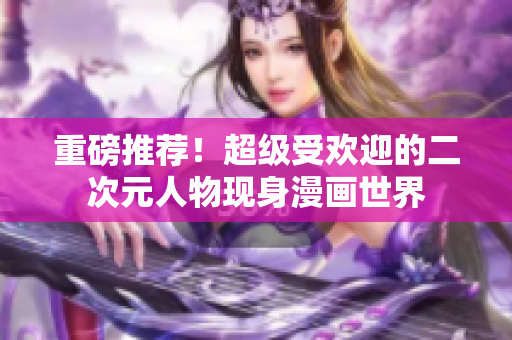 重磅推荐！超级受欢迎的二次元人物现身漫画世界