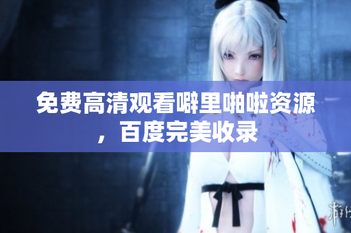 免费高清观看噼里啪啦资源，百度完美收录