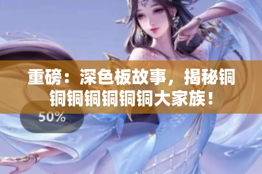 重磅：深色板故事，揭秘铜铜铜铜铜铜铜大家族！