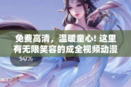免费高清，温暖童心! 这里有无限笑容的成全视频动漫!
