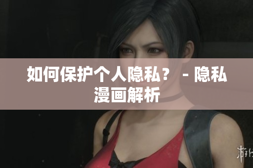 如何保护个人隐私？ - 隐私漫画解析
