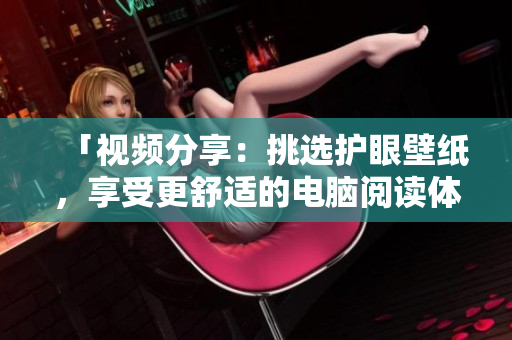 「视频分享：挑选护眼壁纸，享受更舒适的电脑阅读体验」