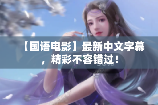 【国语电影】最新中文字幕，精彩不容错过！