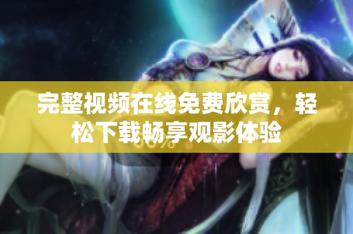 完整视频在线免费欣赏，轻松下载畅享观影体验