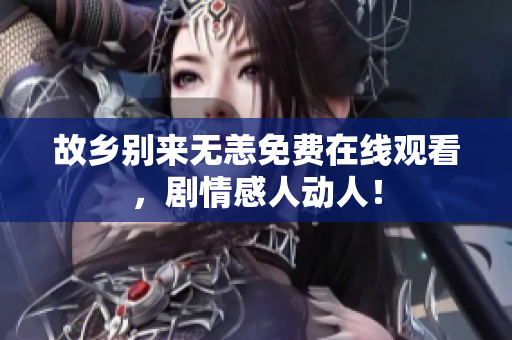 故乡别来无恙免费在线观看，剧情感人动人！