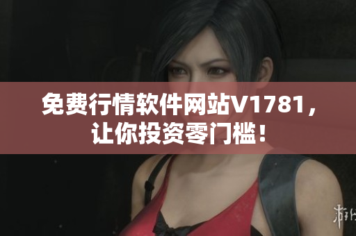 免费行情软件网站V1781，让你投资零门槛！