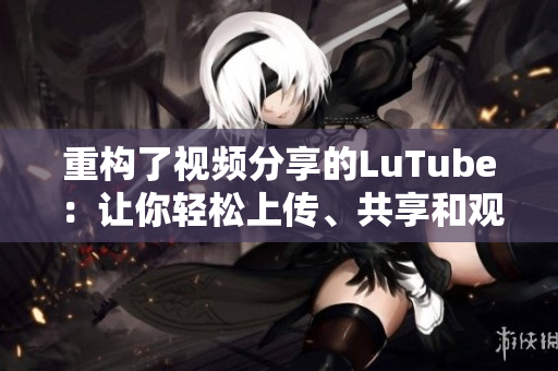 重构了视频分享的LuTube：让你轻松上传、共享和观看视频