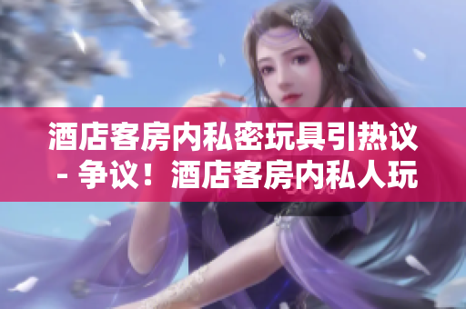 酒店客房内私密玩具引热议 - 争议！酒店客房内私人玩具过分？