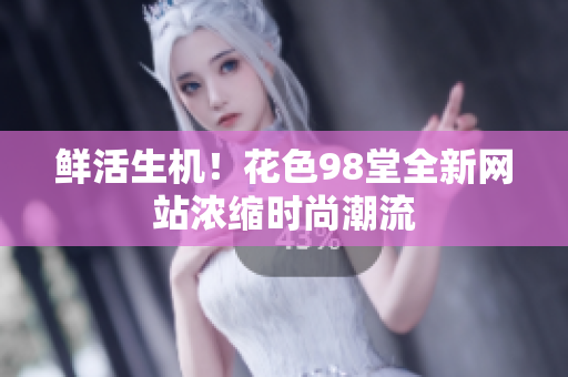 鲜活生机！花色98堂全新网站浓缩时尚潮流