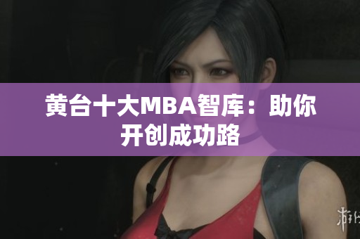 黄台十大MBA智库：助你开创成功路