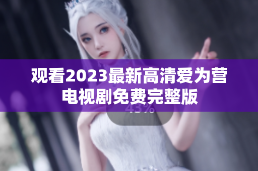 观看2023最新高清爱为营电视剧免费完整版