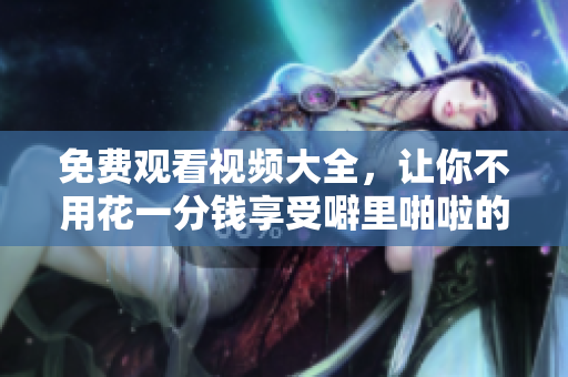 免费观看视频大全，让你不用花一分钱享受噼里啪啦的视听盛宴