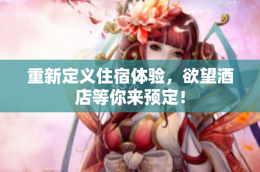 重新定义住宿体验，欲望酒店等你来预定！