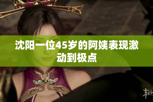 沈阳一位45岁的阿姨表现激动到极点
