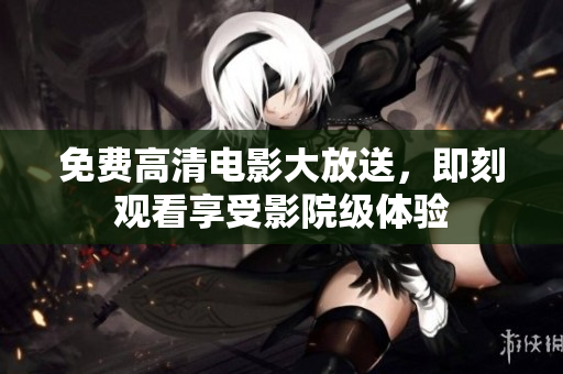 免费高清电影大放送，即刻观看享受影院级体验