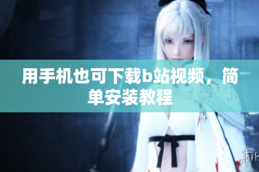 用手机也可下载b站视频，简单安装教程
