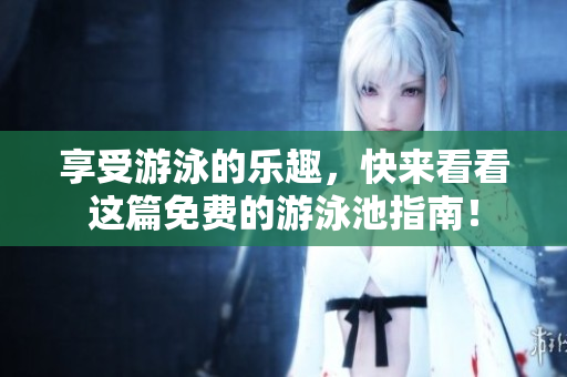 享受游泳的乐趣，快来看看这篇免费的游泳池指南！