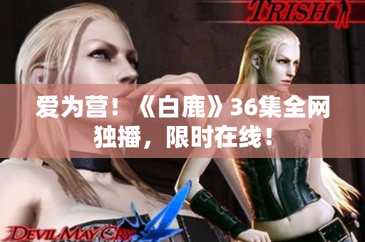 爱为营！《白鹿》36集全网独播，限时在线！