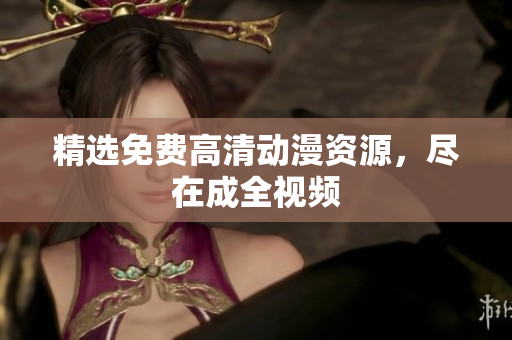 精选免费高清动漫资源，尽在成全视频
