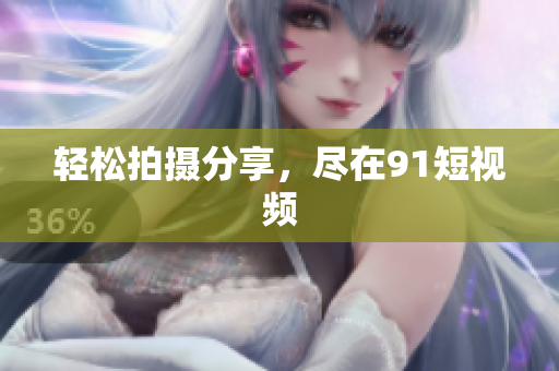 轻松拍摄分享，尽在91短视频