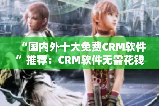 “国内外十大免费CRM软件”推荐：CRM软件无需花钱！