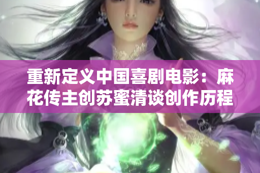 重新定义中国喜剧电影：麻花传主创苏蜜清谈创作历程