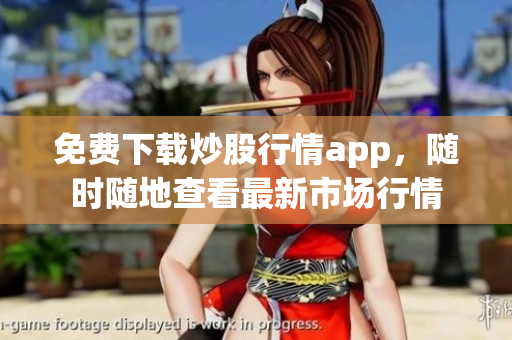 免费下载炒股行情app，随时随地查看最新市场行情