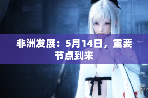 非洲发展：5月14日，重要节点到来
