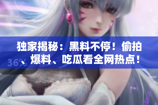 独家揭秘：黑料不停！偷拍、爆料、吃瓜看全网热点！