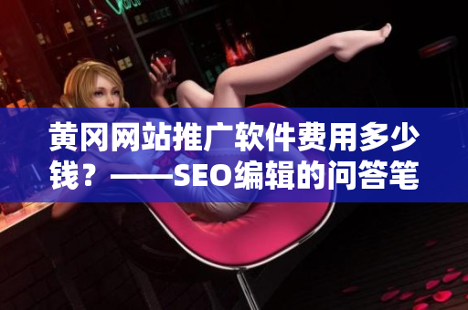黄冈网站推广软件费用多少钱？——SEO编辑的问答笔记