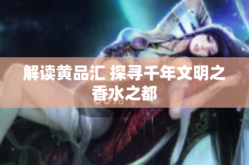 解读黄品汇 探寻千年文明之香水之都