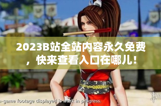 2023B站全站内容永久免费，快来查看入口在哪儿！