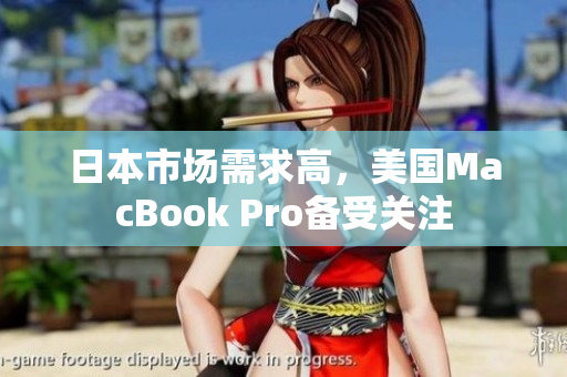 日本市场需求高，美国MacBook Pro备受关注