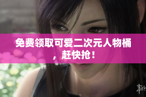免费领取可爱二次元人物桶，赶快抢！