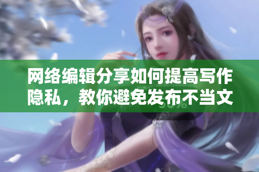网络编辑分享如何提高写作隐私，教你避免发布不当文章
