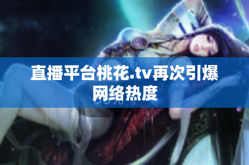 直播平台桃花.tv再次引爆网络热度