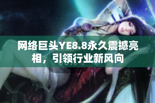 网络巨头YE8.8永久震撼亮相，引领行业新风向