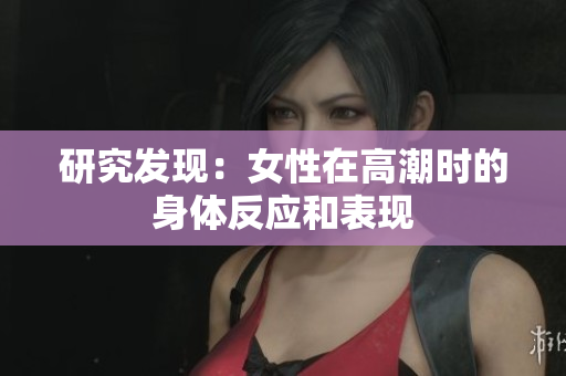研究发现：女性在高潮时的身体反应和表现