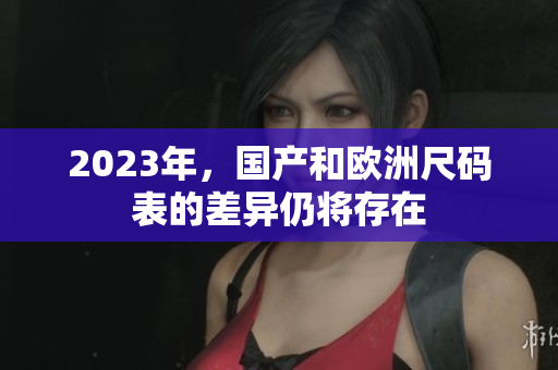 2023年，国产和欧洲尺码表的差异仍将存在