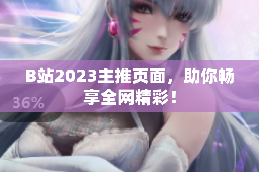 B站2023主推页面，助你畅享全网精彩！