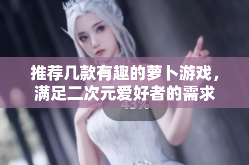 推荐几款有趣的萝卜游戏，满足二次元爱好者的需求