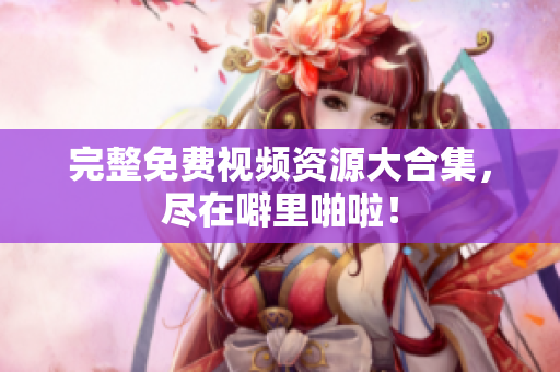完整免费视频资源大合集，尽在噼里啪啦！