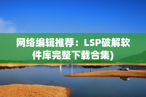 网络编辑推荐：LSP破解软件库完整下载合集)